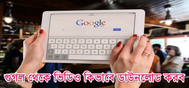 গুগল থেকে ভিডিও কিভাবে ডাউনলোড করব